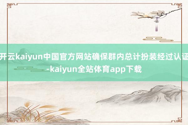 开云kaiyun中国官方网站确保群内总计扮装经过认证-kaiyun全站体育app下载