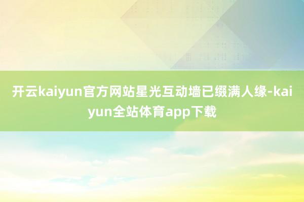 开云kaiyun官方网站星光互动墙已缀满人缘-kaiyun全站体育app下载