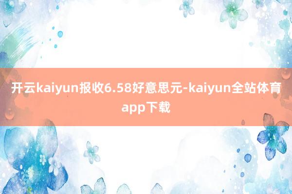 开云kaiyun报收6.58好意思元-kaiyun全站体育app下载