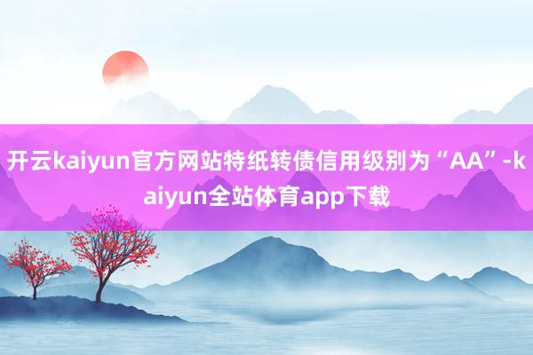 开云kaiyun官方网站特纸转债信用级别为“AA”-kaiyun全站体育app下载