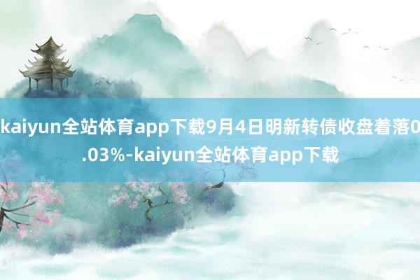 kaiyun全站体育app下载9月4日明新转债收盘着落0.03%-kaiyun全站体育app下载