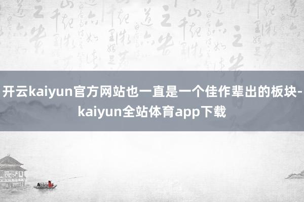 开云kaiyun官方网站也一直是一个佳作辈出的板块-kaiyun全站体育app下载