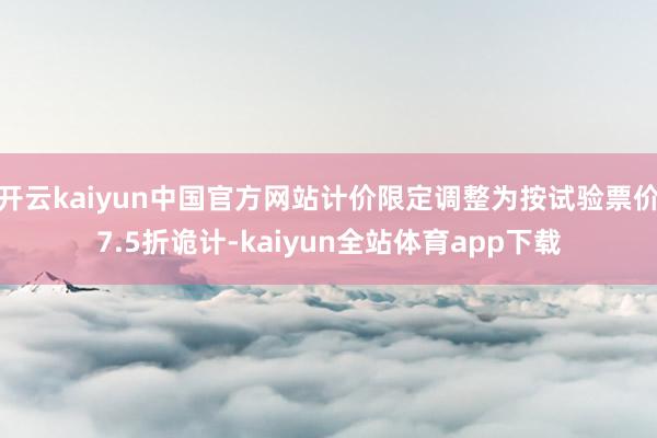 开云kaiyun中国官方网站计价限定调整为按试验票价7.5折诡计-kaiyun全站体育app下载