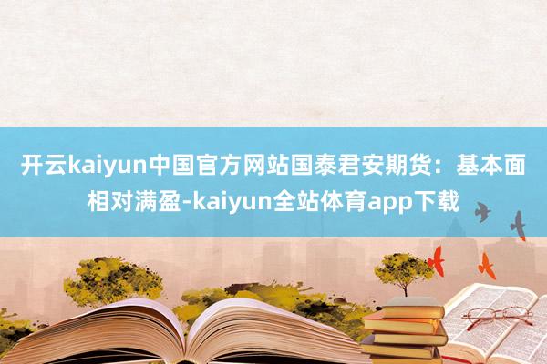 开云kaiyun中国官方网站　　国泰君安期货：　　基本面相对满盈-kaiyun全站体育app下载