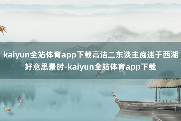kaiyun全站体育app下载高洁二东谈主痴迷于西湖好意思景时-kaiyun全站体育app下载