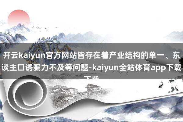 开云kaiyun官方网站皆存在着产业结构的单一、东谈主口诱骗力不及等问题-kaiyun全站体育app下载