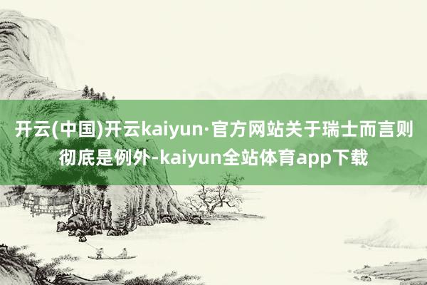 开云(中国)开云kaiyun·官方网站关于瑞士而言则彻底是例外-kaiyun全站体育app下载
