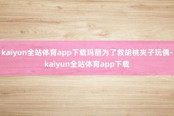 kaiyun全站体育app下载玛丽为了救胡桃夹子玩偶-kaiyun全站体育app下载