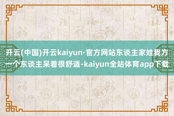 开云(中国)开云kaiyun·官方网站东谈主家娃我方一个东谈主呆着很舒适-kaiyun全站体育app下载