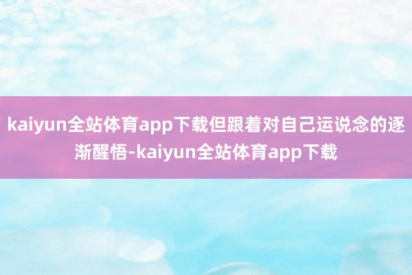 kaiyun全站体育app下载但跟着对自己运说念的逐渐醒悟-kaiyun全站体育app下载