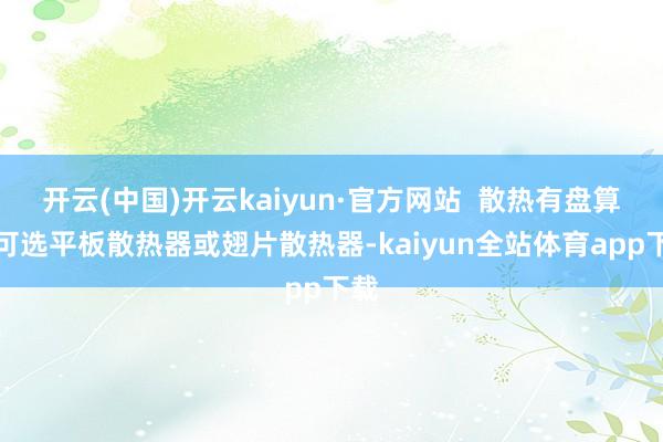 开云(中国)开云kaiyun·官方网站  散热有盘算：可选平板散热器或翅片散热器-kaiyun全站体育app下载