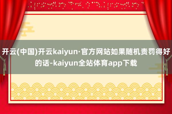 开云(中国)开云kaiyun·官方网站如果随机责罚得好的话-kaiyun全站体育app下载