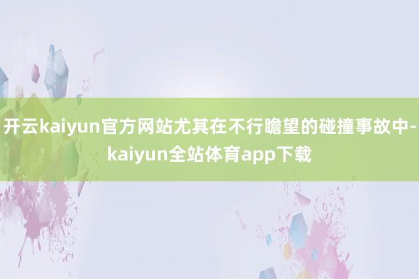 开云kaiyun官方网站尤其在不行瞻望的碰撞事故中-kaiyun全站体育app下载