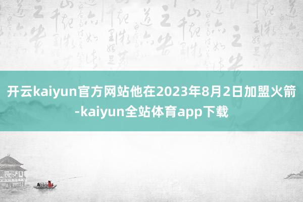 开云kaiyun官方网站他在2023年8月2日加盟火箭-kaiyun全站体育app下载