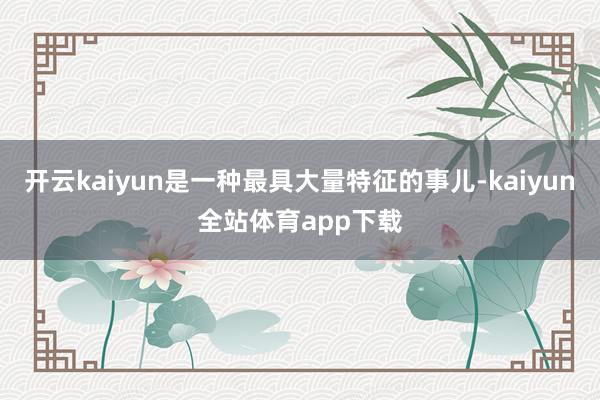 开云kaiyun是一种最具大量特征的事儿-kaiyun全站体育app下载