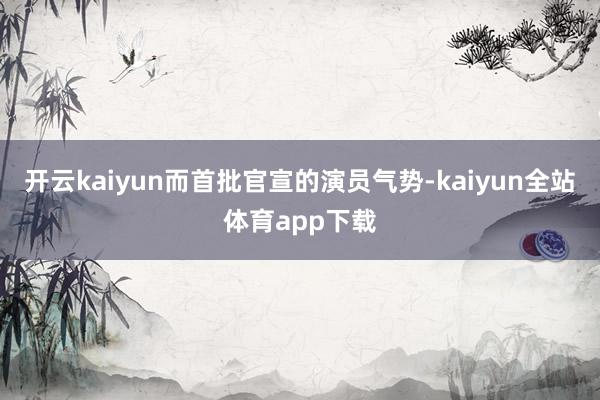 开云kaiyun而首批官宣的演员气势-kaiyun全站体育app下载