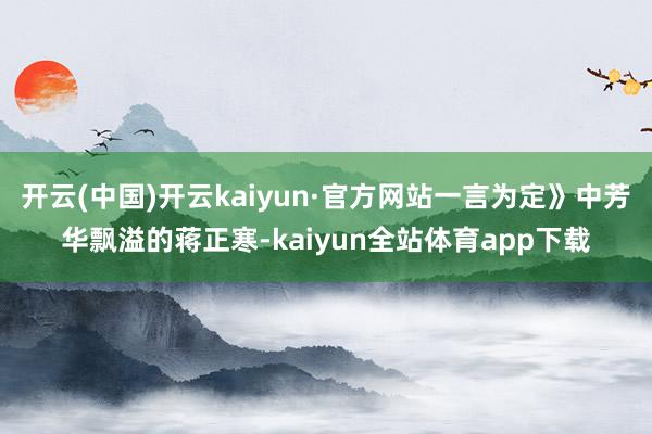 开云(中国)开云kaiyun·官方网站一言为定》中芳华飘溢的蒋正寒-kaiyun全站体育app下载