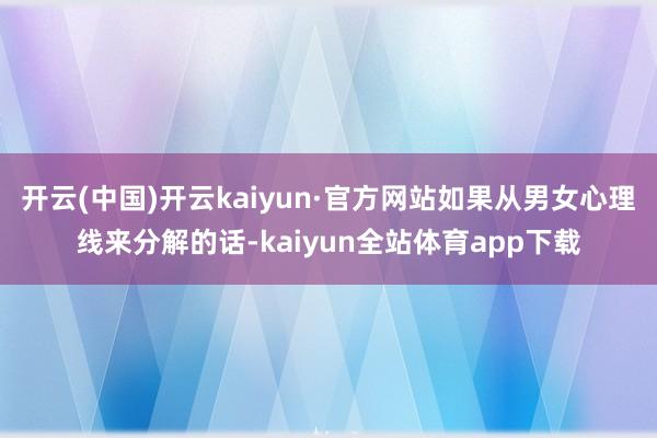 开云(中国)开云kaiyun·官方网站如果从男女心理线来分解的话-kaiyun全站体育app下载
