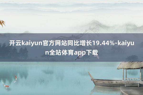 开云kaiyun官方网站同比增长19.44%-kaiyun全站体育app下载