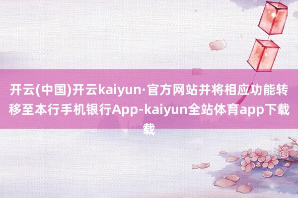 开云(中国)开云kaiyun·官方网站并将相应功能转移至本行手机银行App-kaiyun全站体育app下载