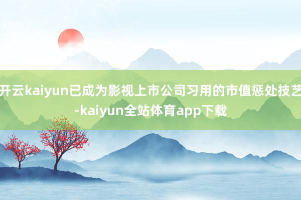 开云kaiyun已成为影视上市公司习用的市值惩处技艺-kaiyun全站体育app下载