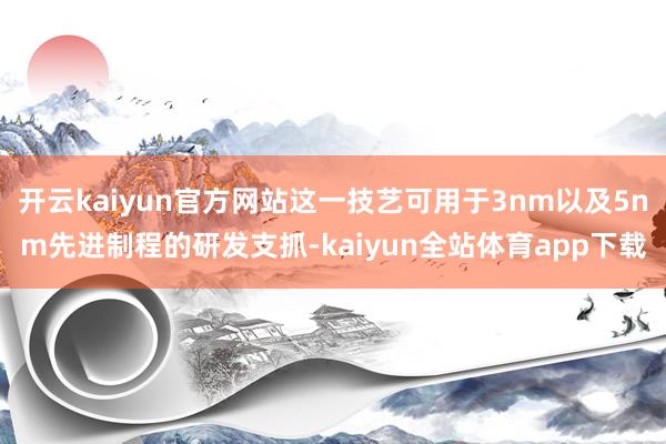 开云kaiyun官方网站这一技艺可用于3nm以及5nm先进制程的研发支抓-kaiyun全站体育app下载