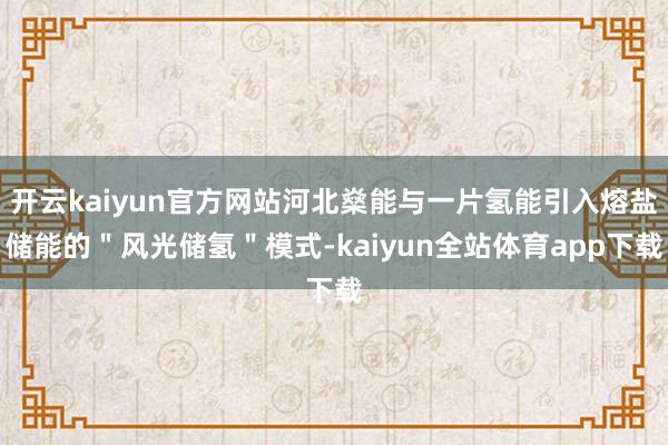 开云kaiyun官方网站河北燊能与一片氢能引入熔盐储能的"风光储氢"模式-kaiyun全站体育app下载