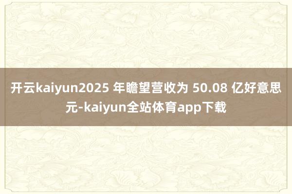 开云kaiyun2025 年瞻望营收为 50.08 亿好意思元-kaiyun全站体育app下载