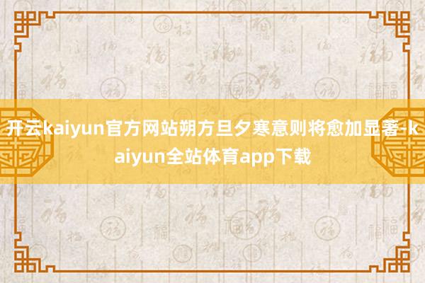 开云kaiyun官方网站朔方旦夕寒意则将愈加显著-kaiyun全站体育app下载