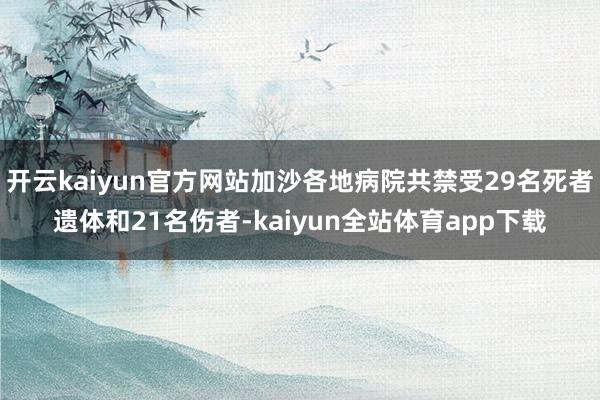 开云kaiyun官方网站加沙各地病院共禁受29名死者遗体和21名伤者-kaiyun全站体育app下载