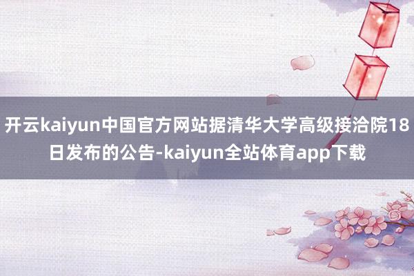 开云kaiyun中国官方网站据清华大学高级接洽院18日发布的公告-kaiyun全站体育app下载