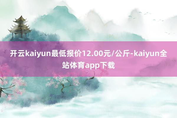 开云kaiyun最低报价12.00元/公斤-kaiyun全站体育app下载