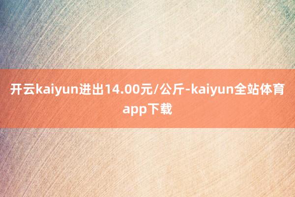 开云kaiyun进出14.00元/公斤-kaiyun全站体育app下载