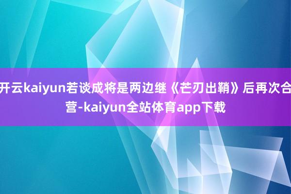 开云kaiyun若谈成将是两边继《芒刃出鞘》后再次合营-kaiyun全站体育app下载