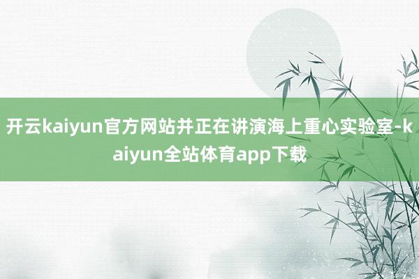 开云kaiyun官方网站并正在讲演海上重心实验室-kaiyun全站体育app下载